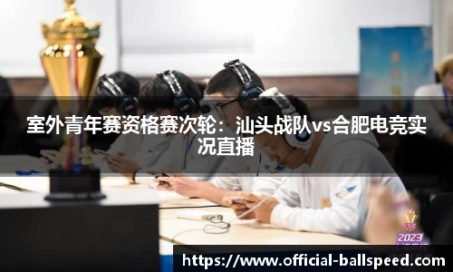 室外青年赛资格赛次轮：汕头战队vs合肥电竞实况直播
